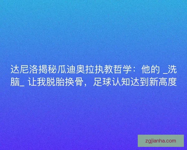 达尼洛揭秘瓜迪奥拉执教哲学：他的 _洗脑_ 让我脱胎换骨，足球认知达到新高度