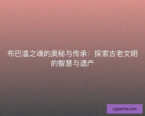 布巴温之魂的奥秘与传承：探索古老文明的智慧与遗产