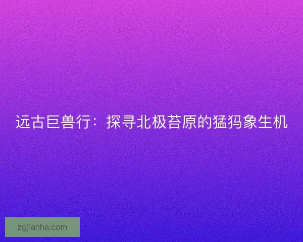 远古巨兽行：探寻北极苔原的猛犸象生机