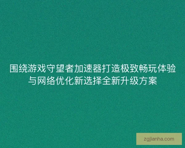 围绕游戏守望者加速器打造极致畅玩体验与网络优化新选择全新升级方案