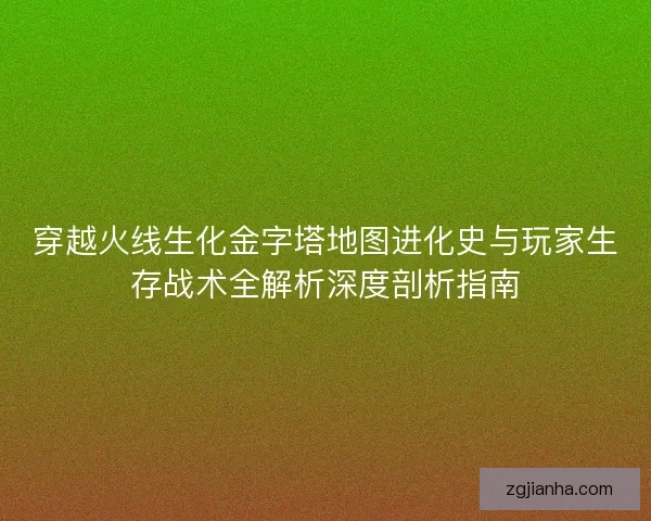 穿越火线生化金字塔地图进化史与玩家生存战术全解析深度剖析指南
