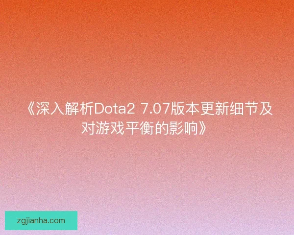 《深入解析Dota2 7.07版本更新细节及对游戏平衡的影响》