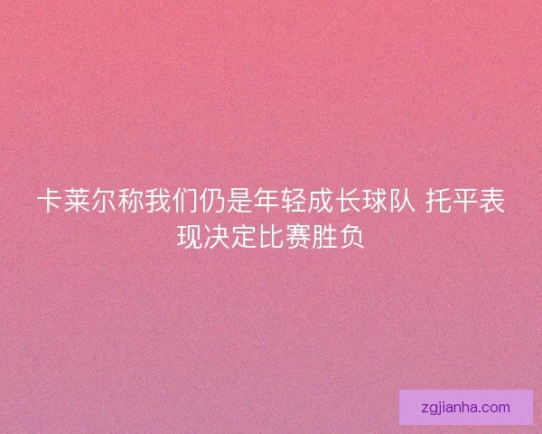 卡莱尔称我们仍是年轻成长球队 托平表现决定比赛胜负