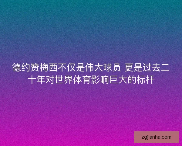 德约赞梅西不仅是伟大球员 更是过去二十年对世界体育影响巨大的标杆