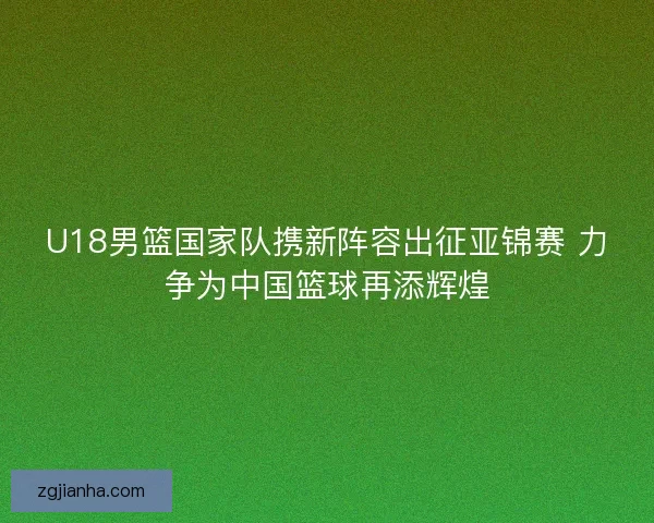 U18男篮国家队携新阵容出征亚锦赛 力争为中国篮球再添辉煌