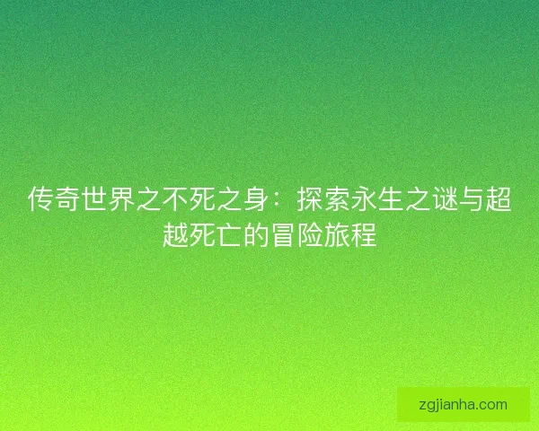 传奇世界之不死之身：探索永生之谜与超越死亡的冒险旅程