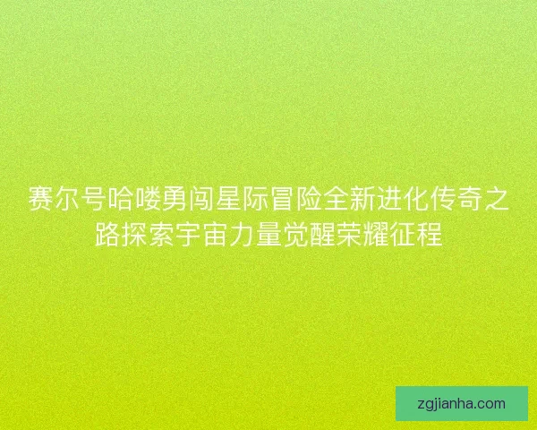 赛尔号哈喽勇闯星际冒险全新进化传奇之路探索宇宙力量觉醒荣耀征程