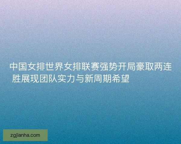 中国女排世界女排联赛强势开局豪取两连胜展现团队实力与新周期希望 💥🏐🇨🇳