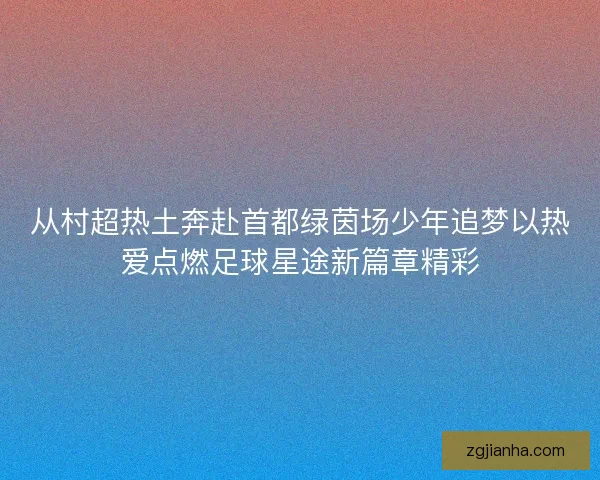 从村超热土奔赴首都绿茵场少年追梦以热爱点燃足球星途新篇章精彩