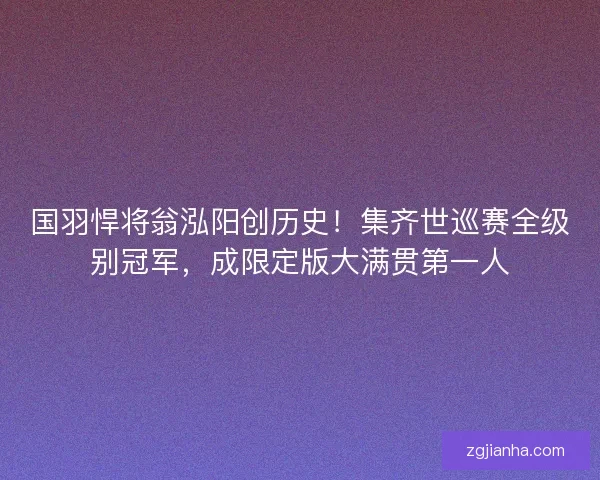 国羽悍将翁泓阳创历史！集齐世巡赛全级别冠军，成限定版大满贯第一人