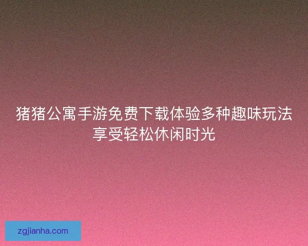 猪猪公寓手游免费下载体验多种趣味玩法享受轻松休闲时光