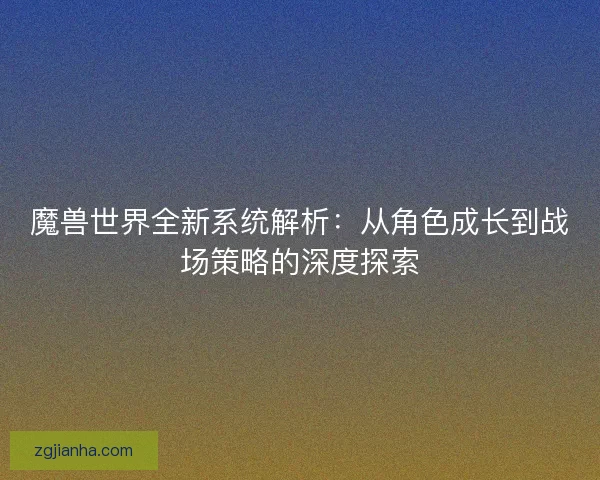魔兽世界全新系统解析：从角色成长到战场策略的深度探索